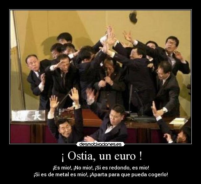 ¡ Ostia, un euro ! - ¡Es mio!, ¡No mio!, ¡Si es redondo, es mio!
¡Si es de metal es mio!, ¡Aparta para que pueda cogerlo!
