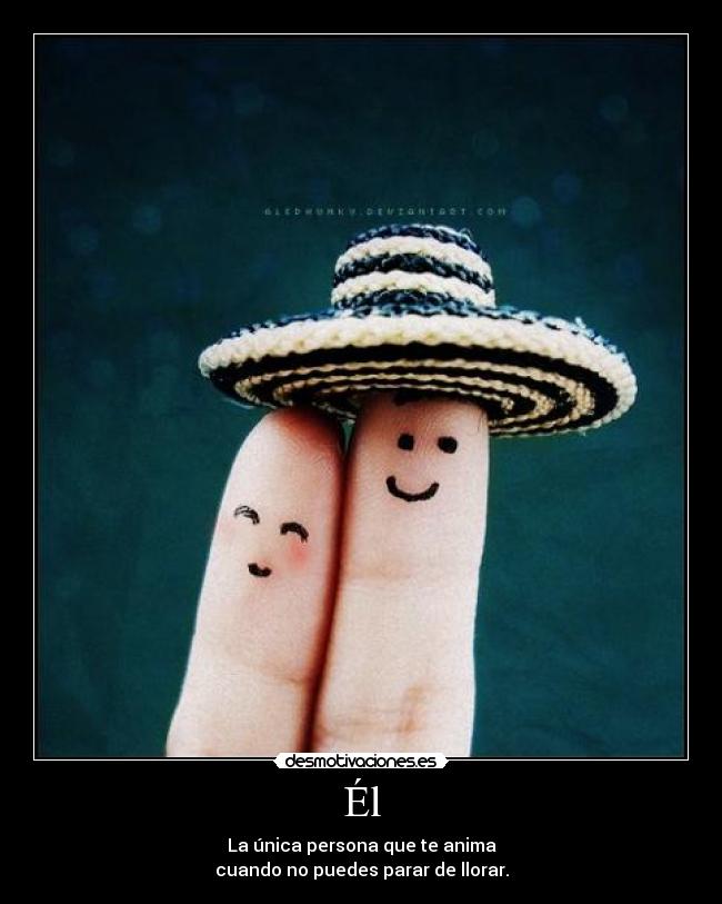 Él - La única persona que te anima
cuando no puedes parar de llorar.