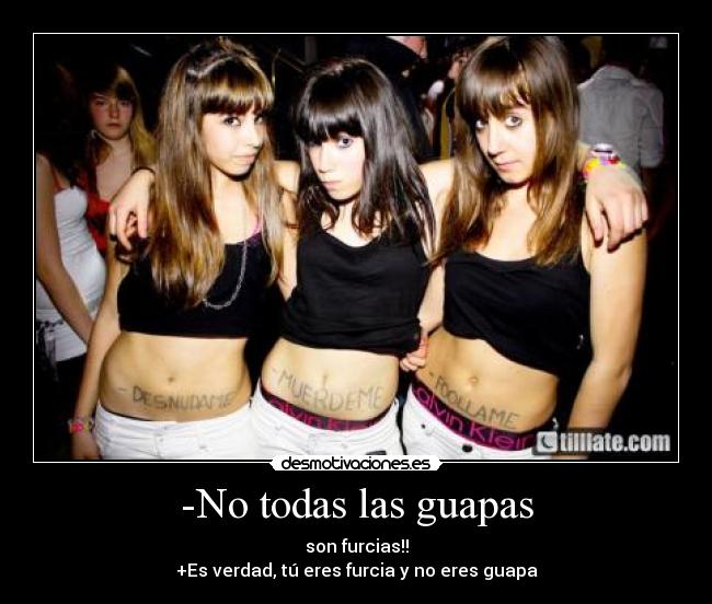 -No todas las guapas - son furcias!!
+Es verdad, tú eres furcia y no eres guapa