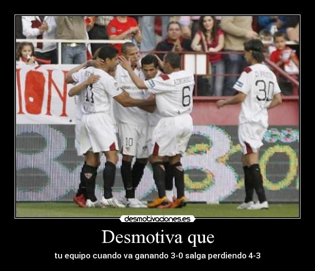 Desmotiva que - tu equipo cuando va ganando 3-0 salga perdiendo 4-3
