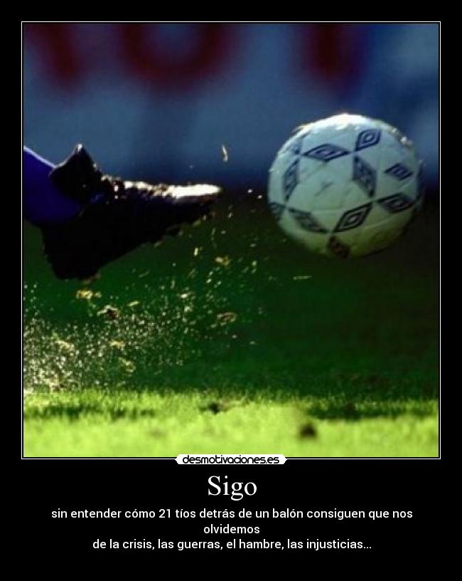 Sigo - sin entender cómo 21 tíos detrás de un balón consiguen que nos olvidemos
de la crisis, las guerras, el hambre, las injusticias...
