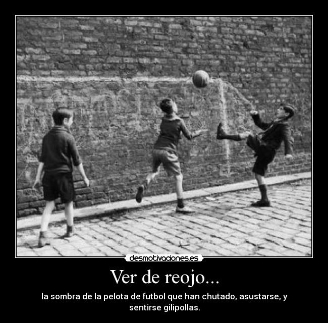 Ver de reojo... - la sombra de la pelota de futbol que han chutado, asustarse, y sentirse gilipollas.