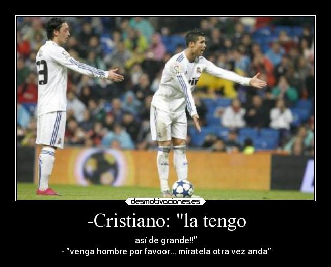-Cristiano: la tengo - así de grande!!
- venga hombre por favoor... míratela otra vez anda
