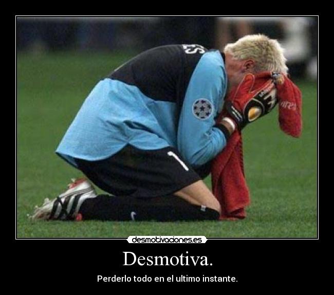 Desmotiva. - Perderlo todo en el ultimo instante.