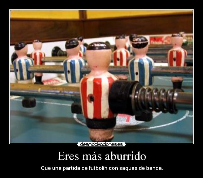 Eres más aburrido - Que una partida de futbolín con saques de banda.