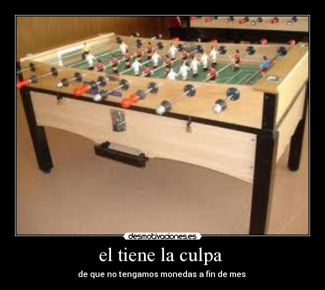 el tiene la culpa  - de que no tengamos monedas a fin de mes 