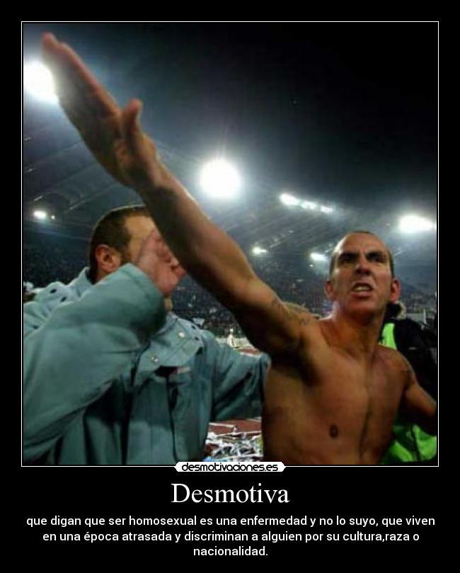 Desmotiva - que digan que ser homosexual es una enfermedad y no lo suyo, que viven
en una época atrasada y discriminan a alguien por su cultura,raza o
nacionalidad.