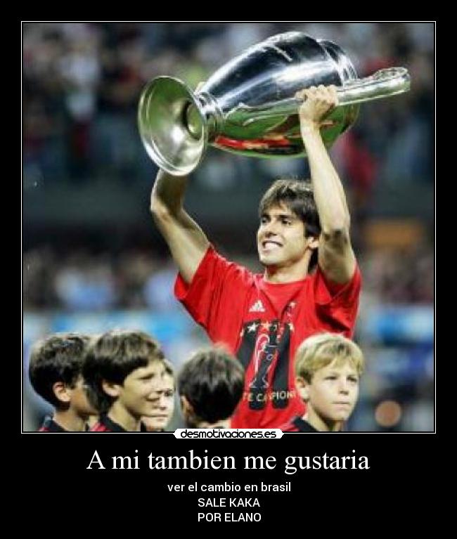 A mi tambien me gustaria - ver el cambio en brasil
SALE KAKA
POR ELANO