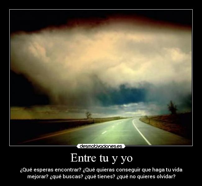 Entre tu y yo - ¿Qué esperas encontrar? ¿Qué quieras conseguir que haga tu vida
mejorar? ¿qué buscas? ¿qué tienes? ¿qué no quieres olvidar?