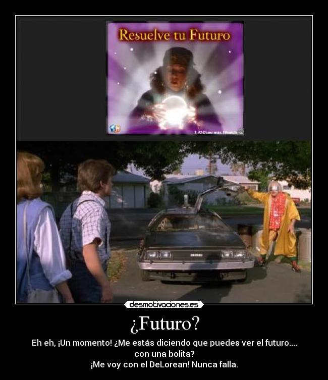 ¿Futuro? - Eh eh, ¡Un momento! ¿Me estás diciendo que puedes ver el futuro.... con una bolita?
¡Me voy con el DeLorean! Nunca falla.
