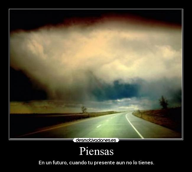 Piensas - En un futuro, cuando tu presente aun no lo tienes.