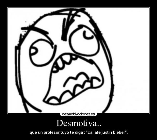 Desmotiva.. - que un profesor tuyo te diga : callate justin bieber.