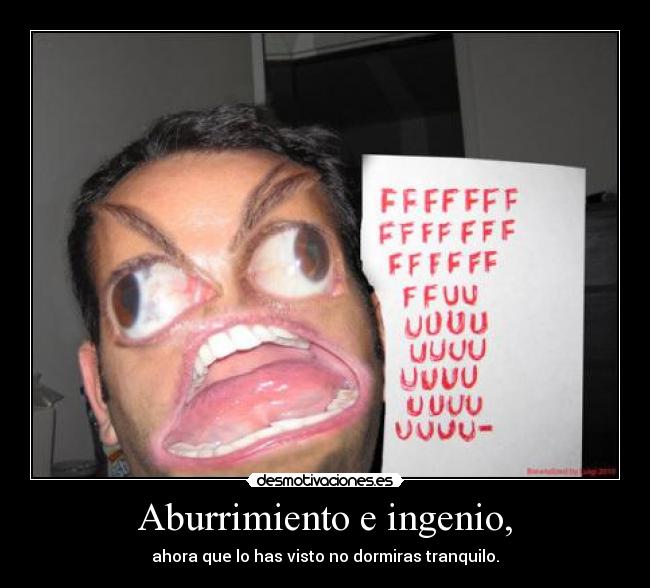 Aburrimiento e ingenio, - ahora que lo has visto no dormiras tranquilo.