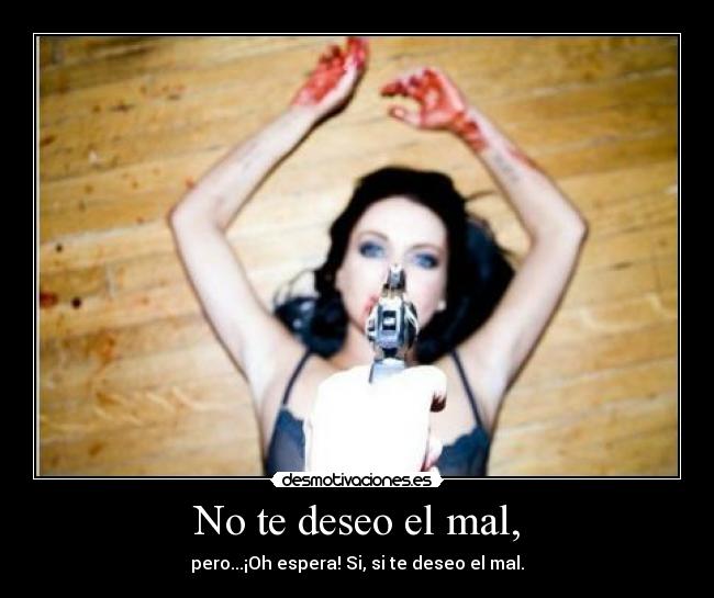 No te deseo el mal, - pero...¡Oh espera! Si, si te deseo el mal.