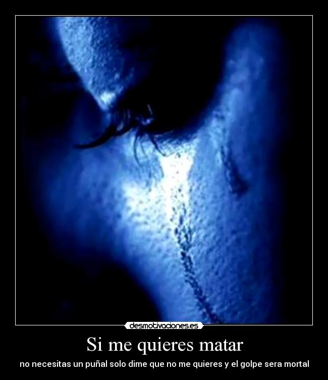 Si me quieres matar - no necesitas un puñal solo dime que no me quieres y el golpe sera mortal