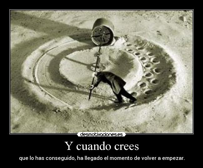 Y cuando crees - que lo has conseguido, ha llegado el momento de volver a empezar.