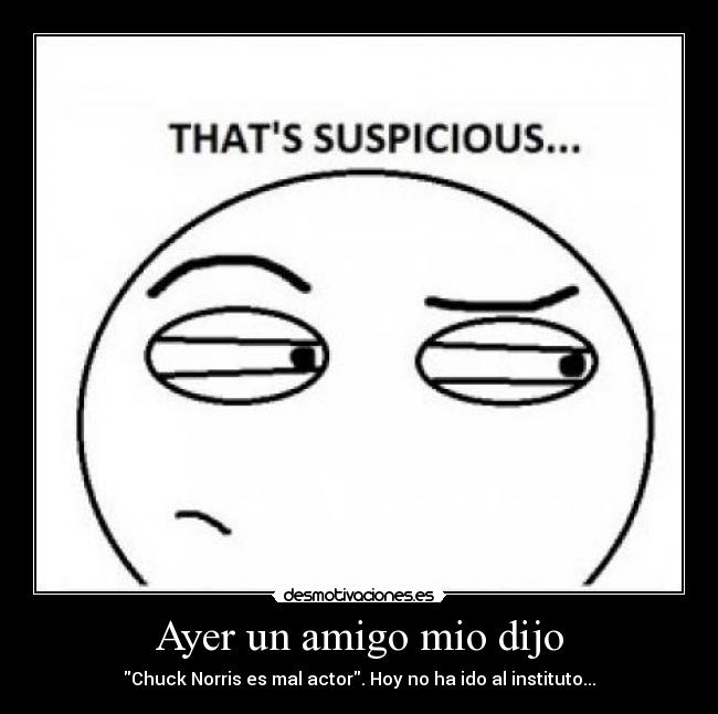 Ayer un amigo mio dijo - Chuck Norris es mal actor. Hoy no ha ido al instituto...