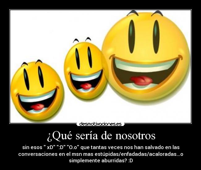 ¿Qué sería de nosotros - sin esos xD :D O.o que tantas veces nos han salvado en las
conversaciones en el msn mas estúpidas/enfadadas/acaloradas...o
simplemente aburridas? :D