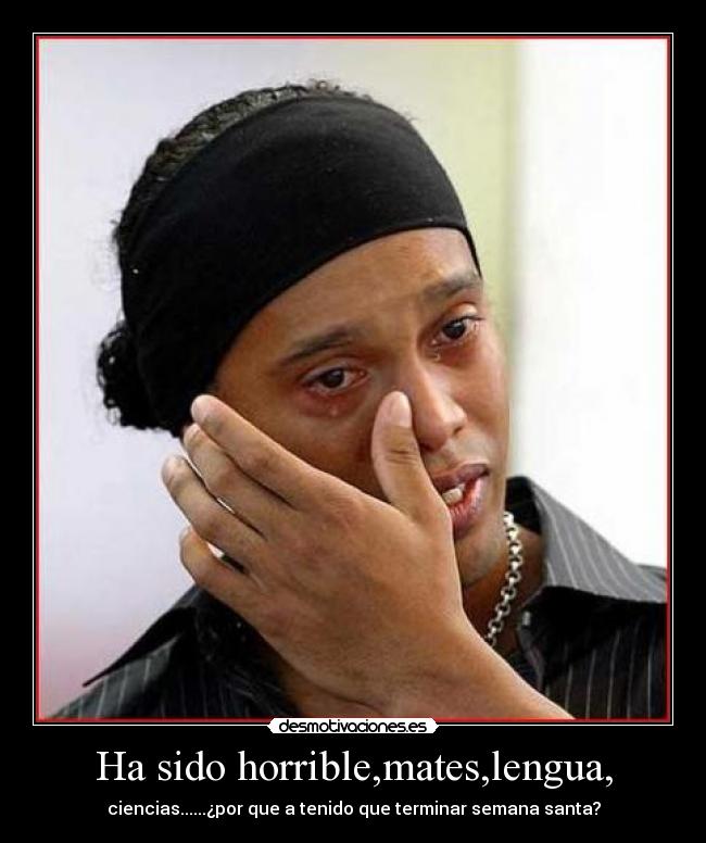 Ha sido horrible,mates,lengua, - ciencias......¿por que a tenido que terminar semana santa?