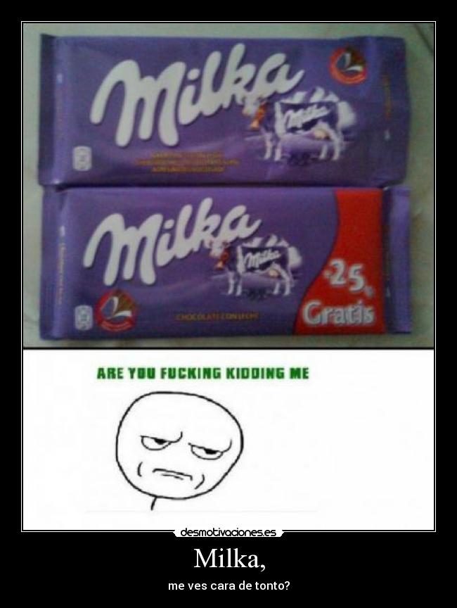 Milka, - me ves cara de tonto?