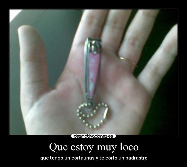 Que estoy muy loco - que tengo un cortauñas y te corto un padrastro