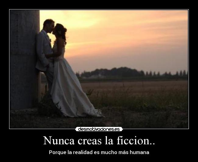 Nunca creas la ficcion.. -