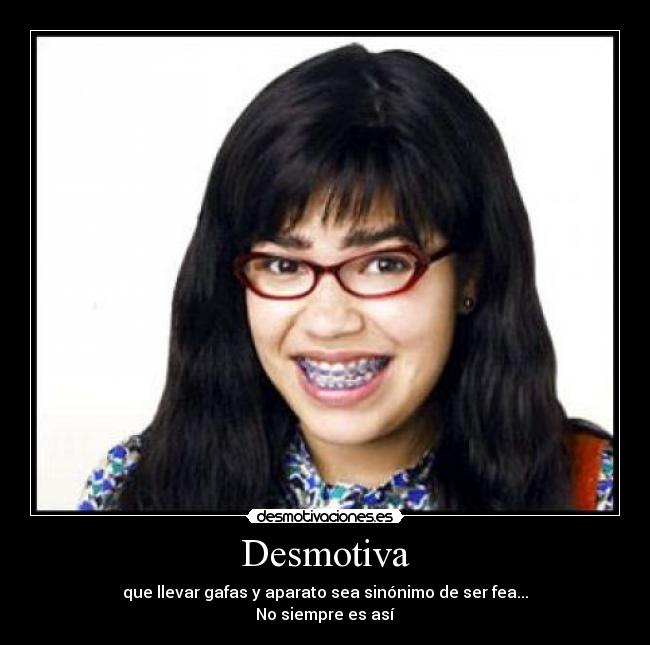 Desmotiva - que llevar gafas y aparato sea sinónimo de ser fea...
No siempre es así