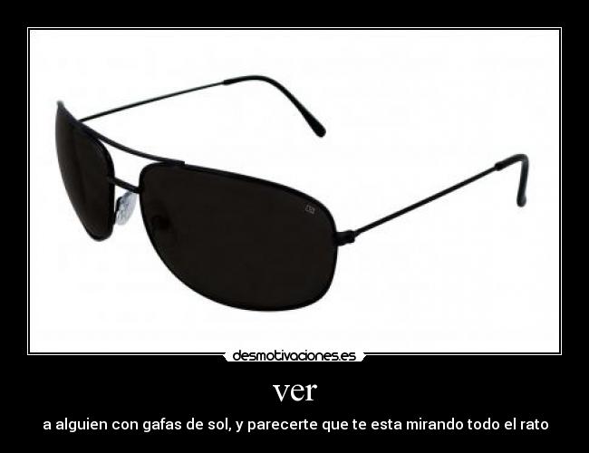 ver - a alguien con gafas de sol, y parecerte que te esta mirando todo el rato