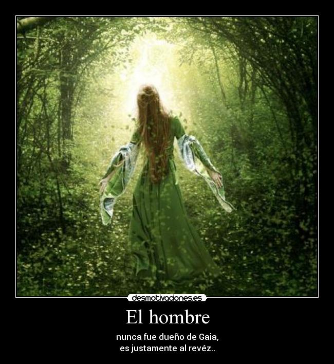 El hombre - nunca fue dueño de Gaia,
es justamente al revéz..