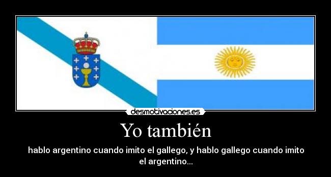 Yo también - hablo argentino cuando imito el gallego, y hablo gallego cuando imito el argentino...