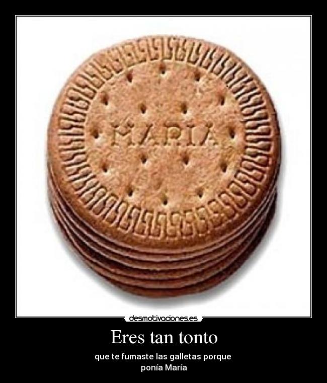 Eres tan tonto - que te fumaste las galletas porque 
ponía María