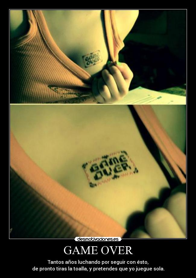 GAME OVER - Tantos años luchando por seguir con ésto,
de pronto tiras la toalla, y pretendes que yo juegue sola.