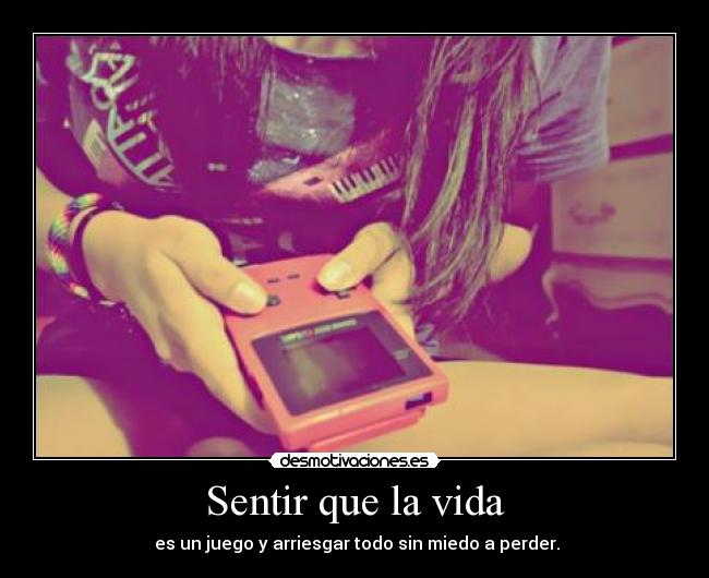Sentir que la vida - es un juego y arriesgar todo sin miedo a perder.