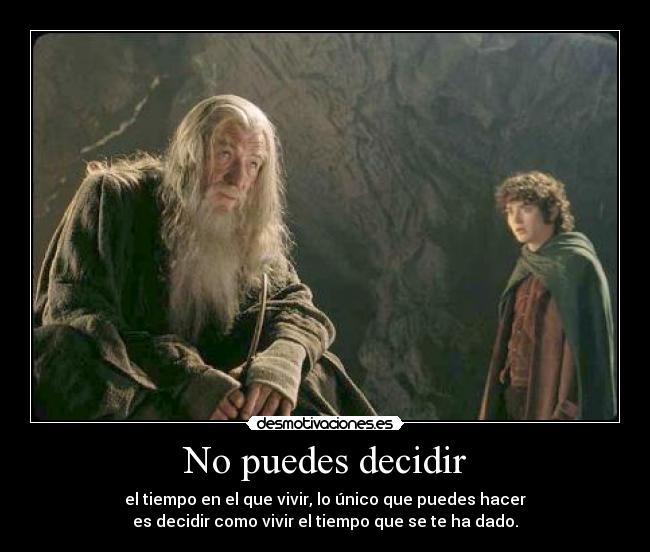 No puedes decidir - el tiempo en el que vivir, lo único que puedes hacer
es decidir como vivir el tiempo que se te ha dado.