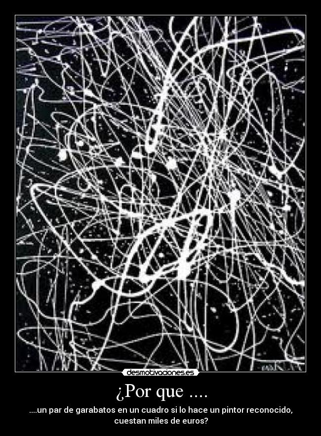 ¿Por que .... - ....un par de garabatos en un cuadro si lo hace un pintor reconocido,
cuestan miles de euros?