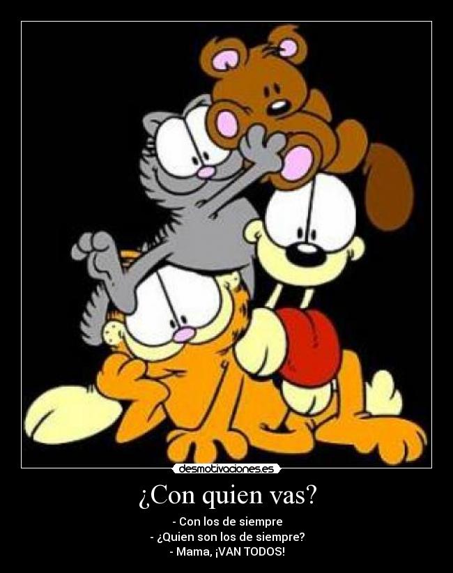 ¿Con quien vas? - - Con los de siempre
- ¿Quien son los de siempre?
- Mama, ¡VAN TODOS!