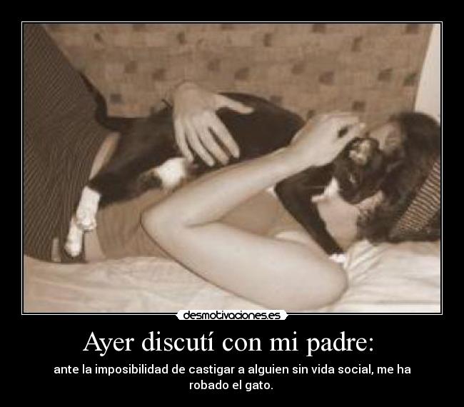 Ayer discutí con mi padre: - ante la imposibilidad de castigar a alguien sin vida social, me ha robado el gato.