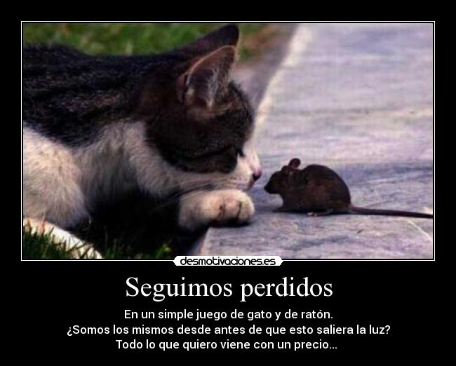 Seguimos perdidos - En un simple juego de gato y de ratón.
¿Somos los mismos desde antes de que esto saliera la luz?
Todo lo que quiero viene con un precio... 