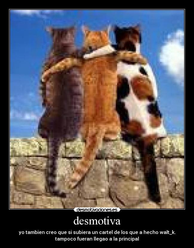desmotiva - yo tambien creo que si subiera un cartel de los que a hecho walt_k.
tampoco fueran llegao a la principal