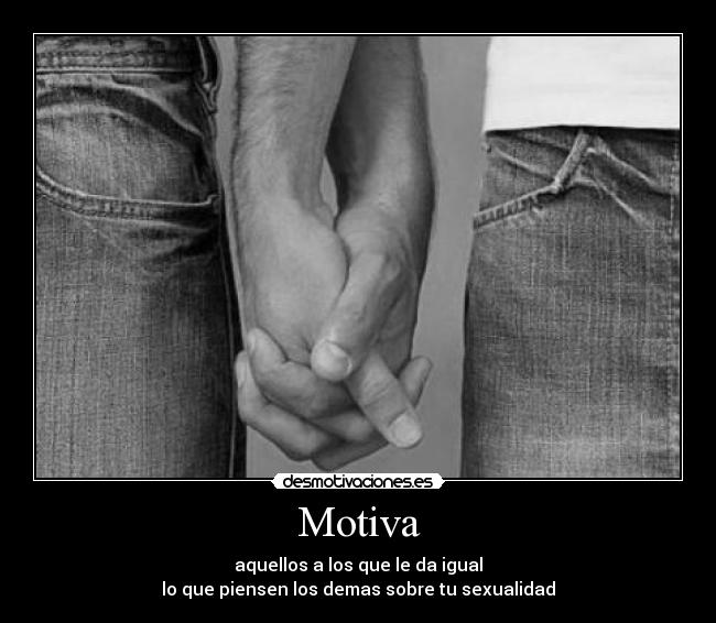 Motiva - aquellos a los que le da igual
lo que piensen los demas sobre tu sexualidad