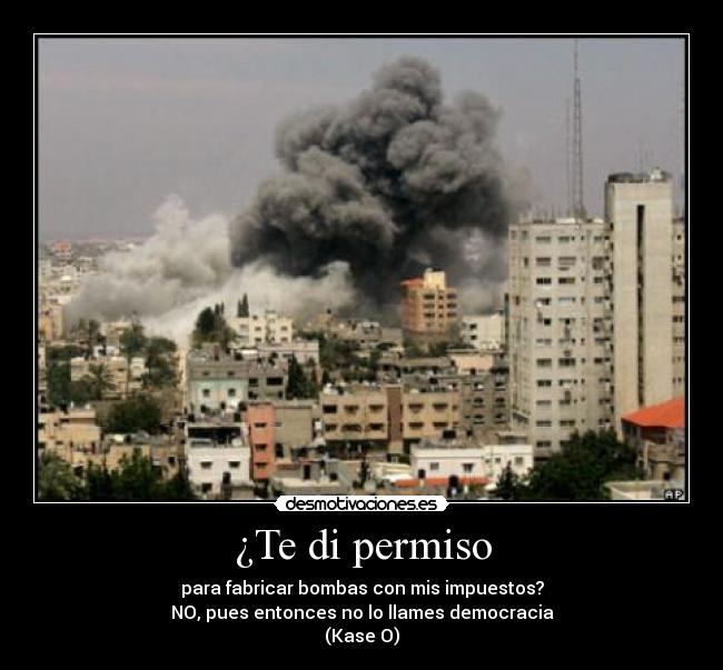 ¿Te di permiso - para fabricar bombas con mis impuestos?
NO, pues entonces no lo llames democracia
(Kase O)