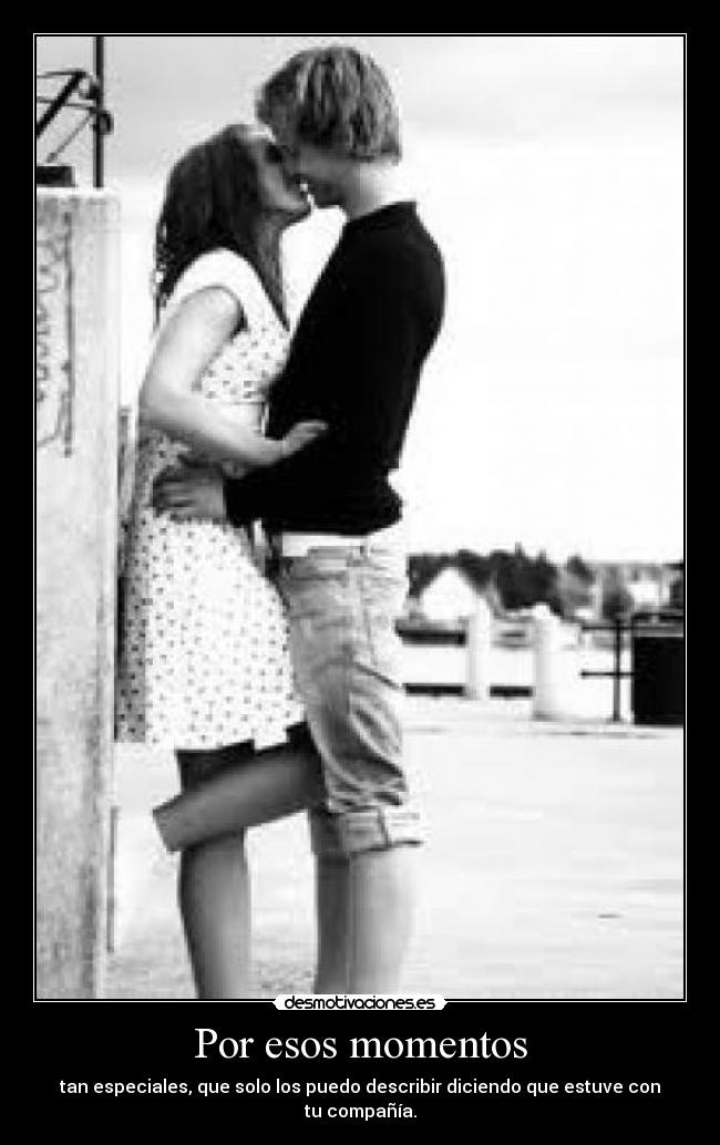 Por esos momentos - tan especiales, que solo los puedo describir diciendo que estuve con tu compañía.