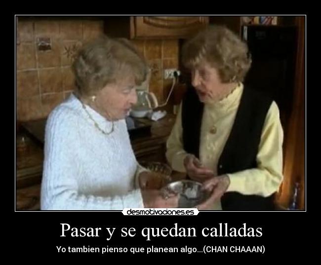 Pasar y se quedan calladas - Yo tambien pienso que planean algo...(CHAN CHAAAN)