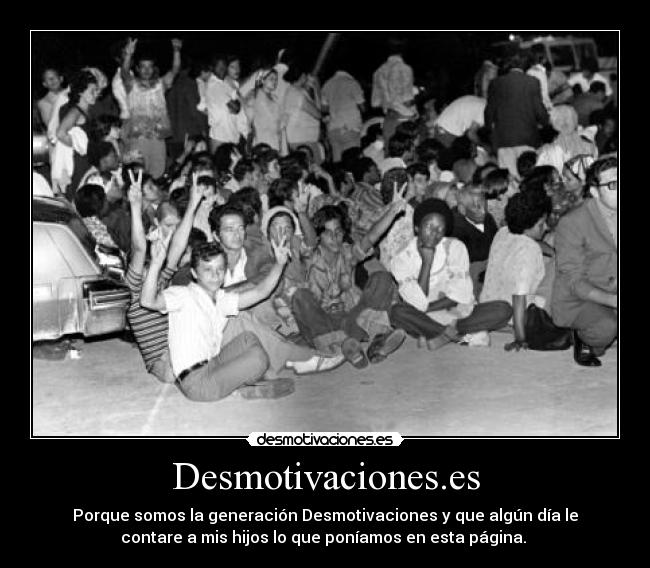 Desmotivaciones.es - Porque somos la generación Desmotivaciones y que algún día le
contare a mis hijos lo que poníamos en esta página. 