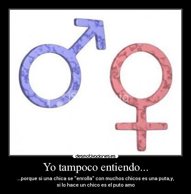 Yo tampoco entiendo... - ...porque si una chica se enrolla con muchos chicos es una puta,y,
si lo hace un chico es el puto amo