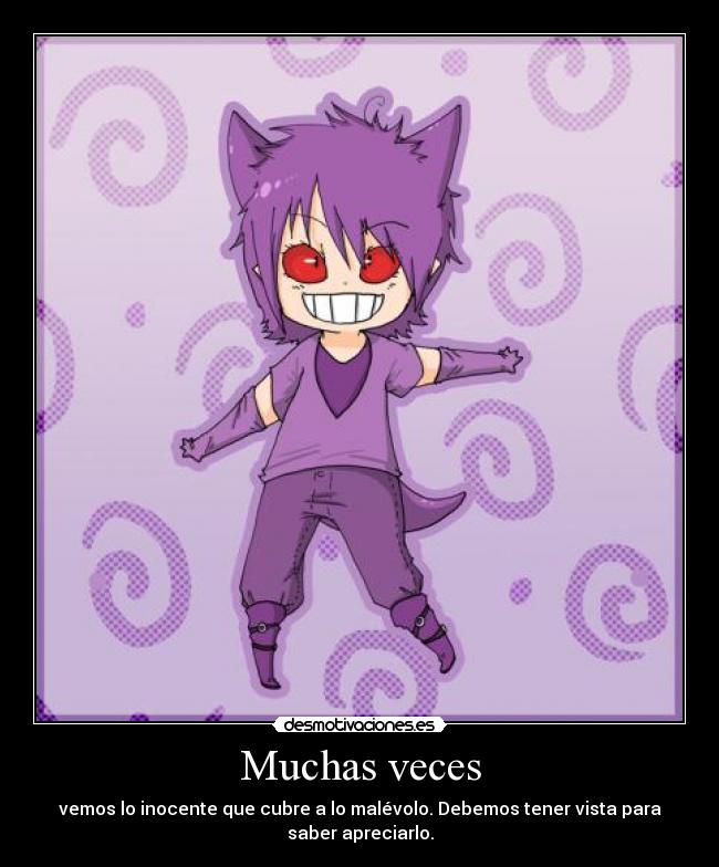 Muchas veces - vemos lo inocente que cubre a lo malévolo. Debemos tener vista para
saber apreciarlo.