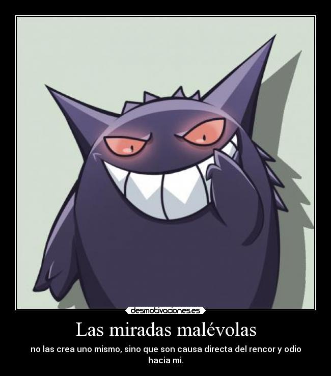 Las miradas malévolas - no las crea uno mismo, sino que son causa directa del rencor y odio hacia mi.