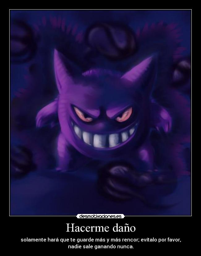 Hacerme daño - solamente hará que te guarde más y más rencor; evítalo por favor,
nadie sale ganando nunca.