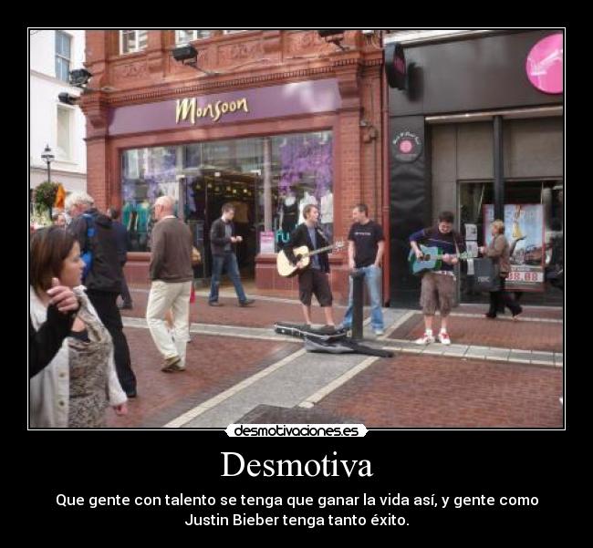 Desmotiva - Que gente con talento se tenga que ganar la vida así, y gente como
Justin Bieber tenga tanto éxito.