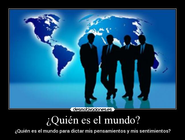 ¿Quién es el mundo? - ¿Quién es el mundo para dictar mis pensamientos y mis sentimientos?